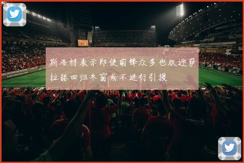 斯洛特表示即使前锋众多也欢迎萨拉赫回归冬窗或不进行引援