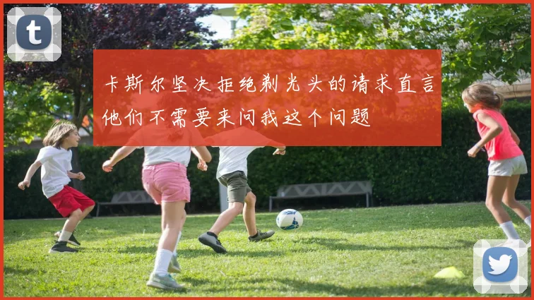 卡斯尔坚决拒绝剃光头的请求直言他们不需要来问我这个问题