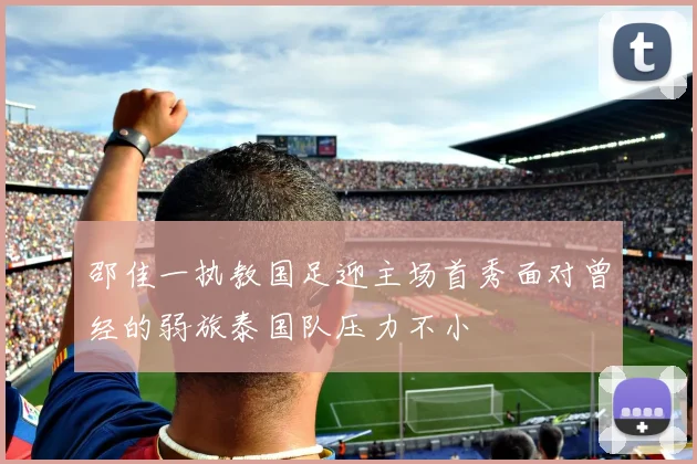 邵佳一执教国足迎主场首秀面对曾经的弱旅泰国队压力不小