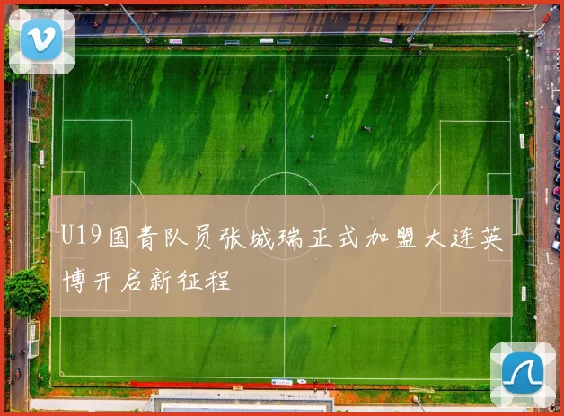 U19国青队员张城瑞正式加盟大连英博开启新征程