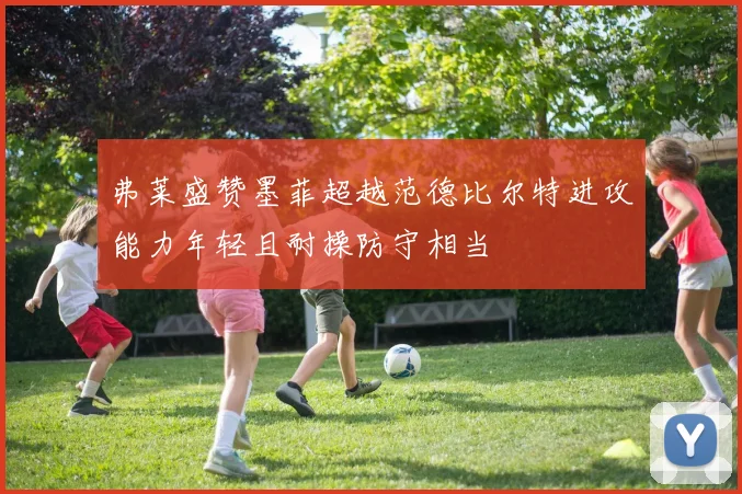 弗莱盛赞墨菲超越范德比尔特进攻能力年轻且耐操防守相当
