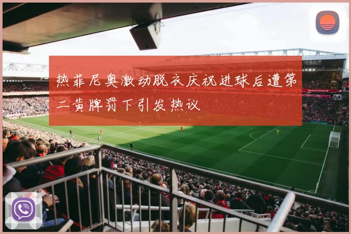 热菲尼奥激动脱衣庆祝进球后遭第二黄牌罚下引发热议