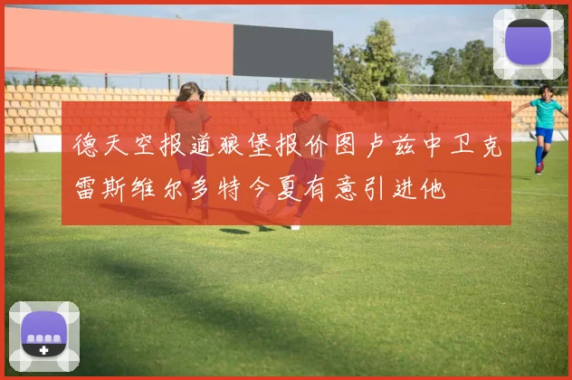 德天空报道狼堡报价图卢兹中卫克雷斯维尔多特今夏有意引进他