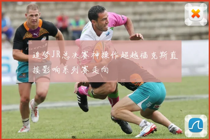 追梦JR总决赛神操作超越福克斯直接影响系列赛走向