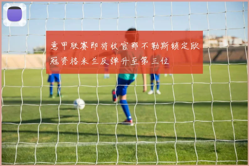 意甲联赛即将收官那不勒斯锁定欧冠资格米兰反弹升至第三位