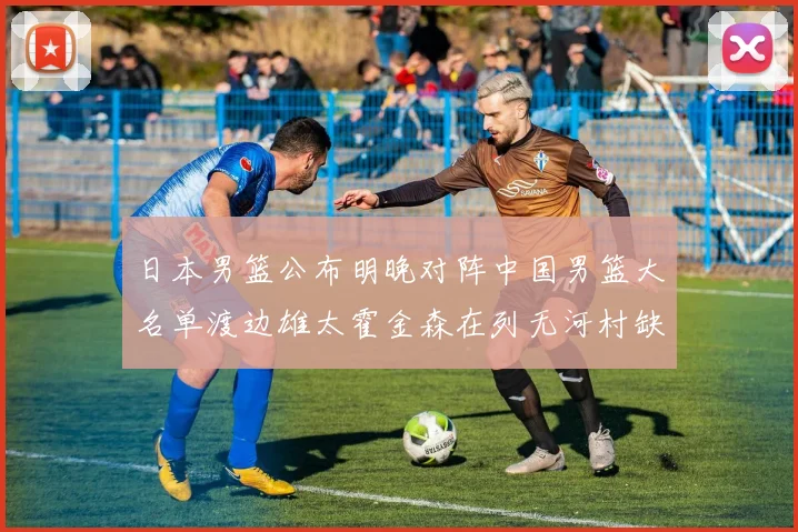日本男篮公布明晚对阵中国男篮大名单渡边雄太霍金森在列无河村缺席