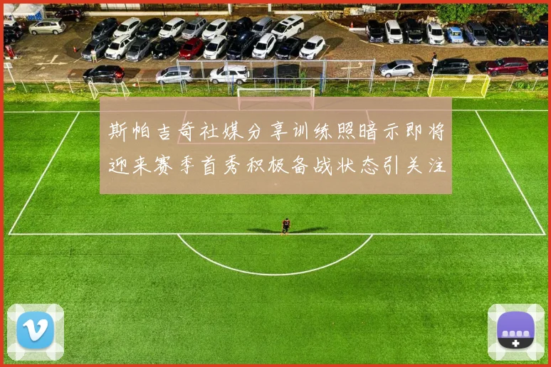 斯帕吉奇社媒分享训练照暗示即将迎来赛季首秀积极备战状态引关注