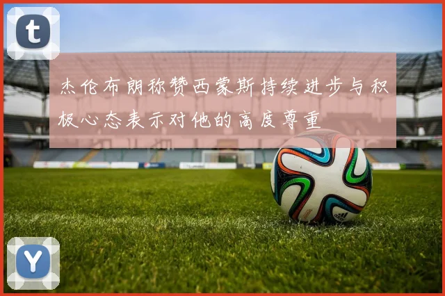 杰伦布朗称赞西蒙斯持续进步与积极心态表示对他的高度尊重