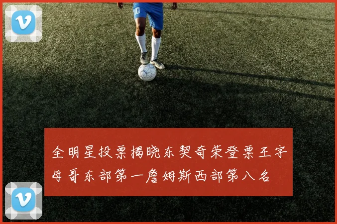 全明星投票揭晓东契奇荣登票王字母哥东部第一詹姆斯西部第八名