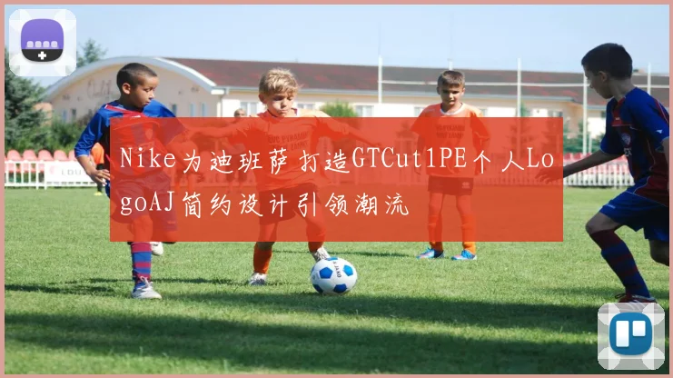 Nike为迪班萨打造GTCut1PE个人LogoAJ简约设计引领潮流