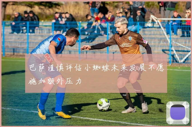 巴萨谨慎评估小蜘蛛未来发展不愿施加额外压力