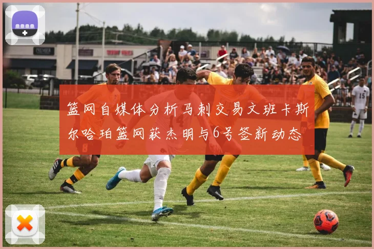 篮网自媒体分析马刺交易文班卡斯尔哈珀篮网获杰明与6号签新动态