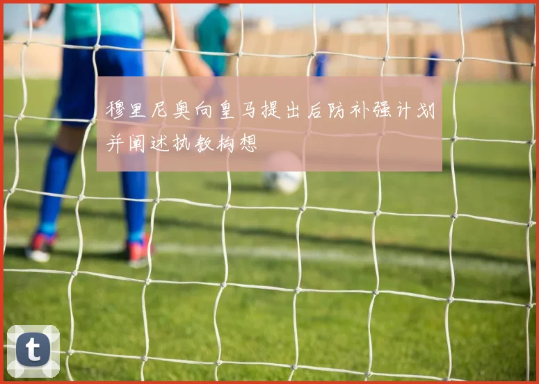 穆里尼奥向皇马提出后防补强计划并阐述执教构想