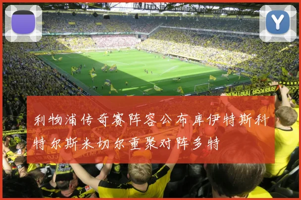 利物浦传奇赛阵容公布库伊特斯科特尔斯米切尔重聚对阵多特