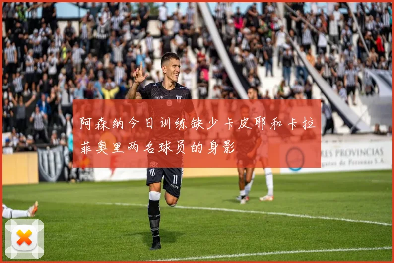 阿森纳今日训练缺少卡皮耶和卡拉菲奥里两名球员的身影