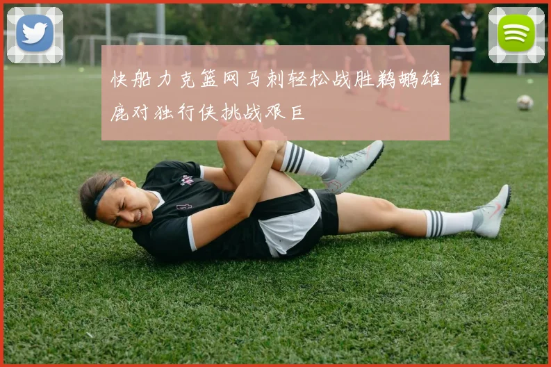 快船力克篮网马刺轻松战胜鹈鹕雄鹿对独行侠挑战艰巨