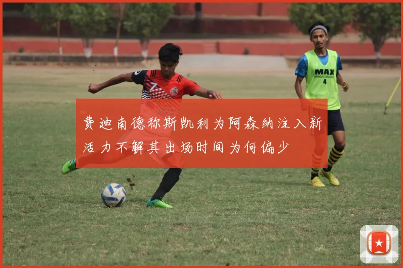 费迪南德称斯凯利为阿森纳注入新活力不解其出场时间为何偏少