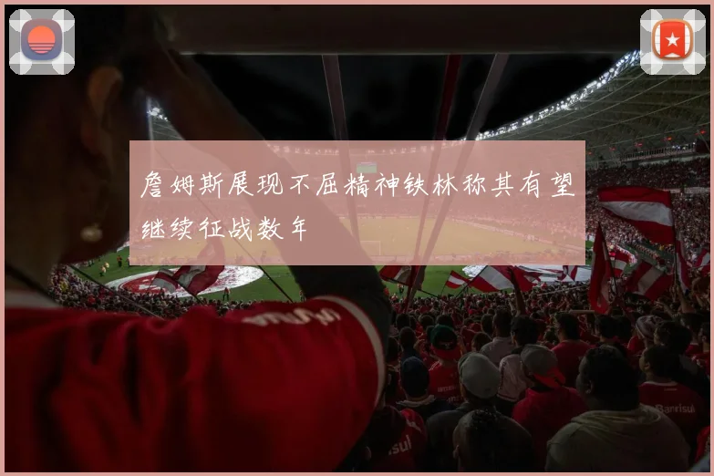 詹姆斯展现不屈精神铁林称其有望继续征战数年