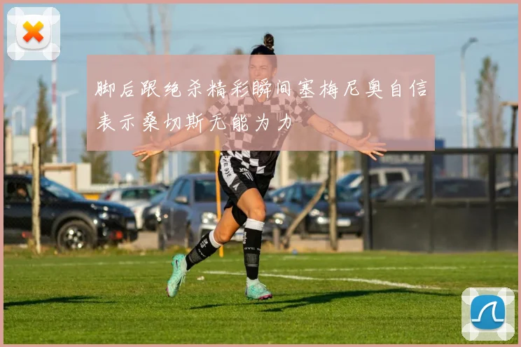 脚后跟绝杀精彩瞬间塞梅尼奥自信表示桑切斯无能为力