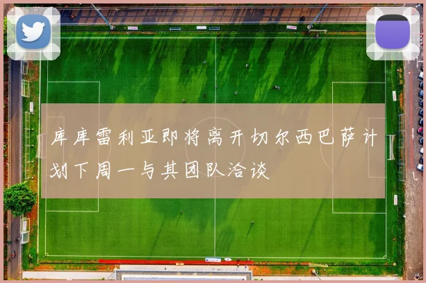 库库雷利亚即将离开切尔西巴萨计划下周一与其团队洽谈