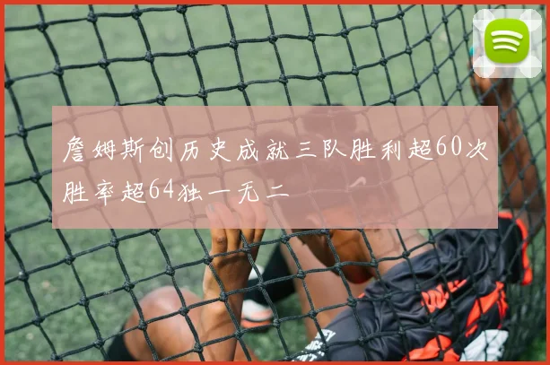 詹姆斯创历史成就三队胜利超60次胜率超64独一无二
