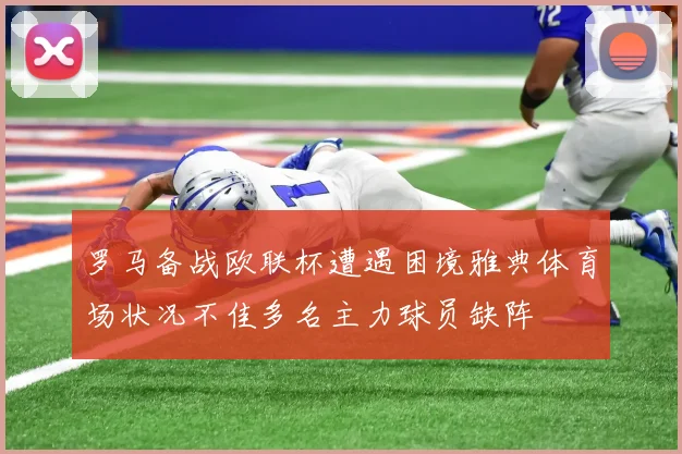 罗马备战欧联杯遭遇困境雅典体育场状况不佳多名主力球员缺阵