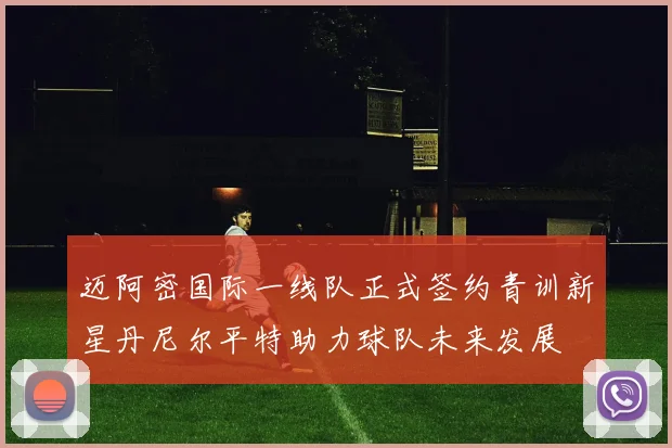 迈阿密国际一线队正式签约青训新星丹尼尔平特助力球队未来发展