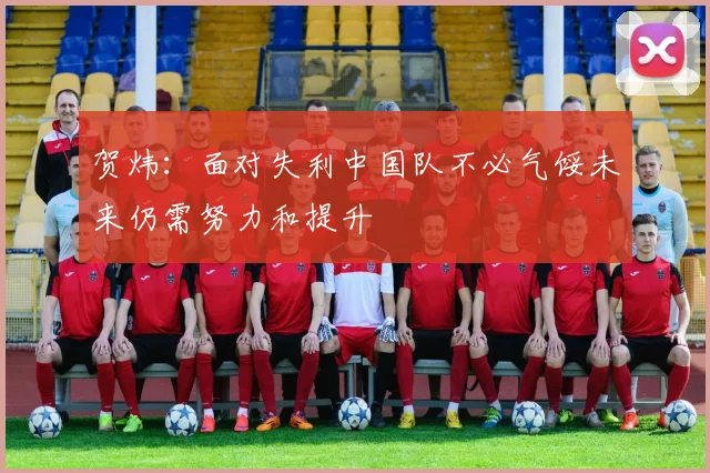 贺炜：面对失利中国队不必气馁未来仍需努力和提升