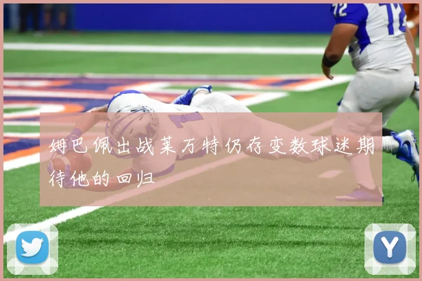 姆巴佩出战莱万特仍存变数球迷期待他的回归